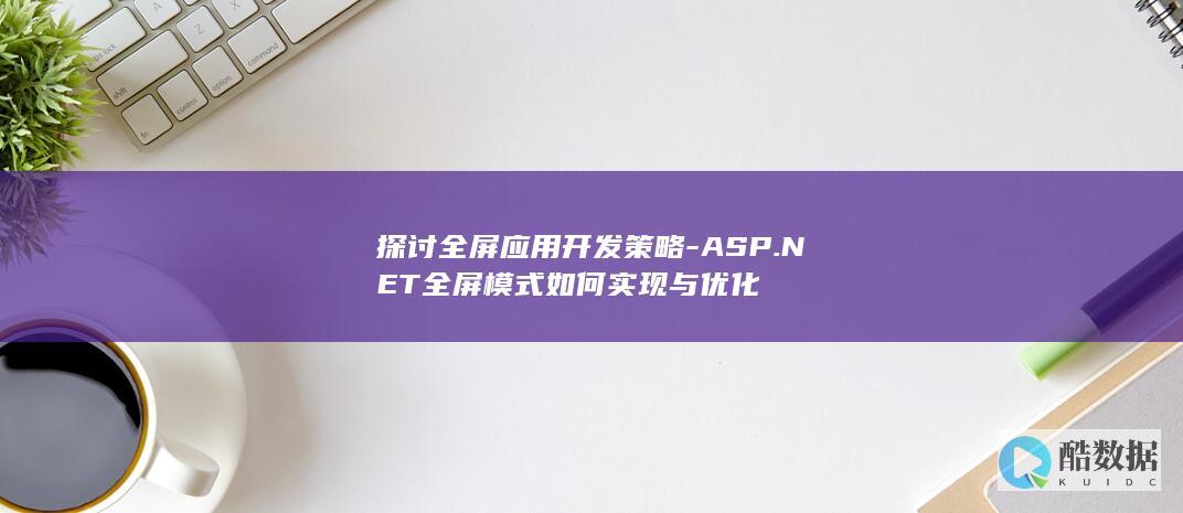 探讨全屏应用开发策略-ASP.NET全屏模式如何实现与优化