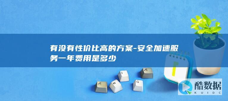 有没有性价比高的方案-安全加速服务一年费用是多少