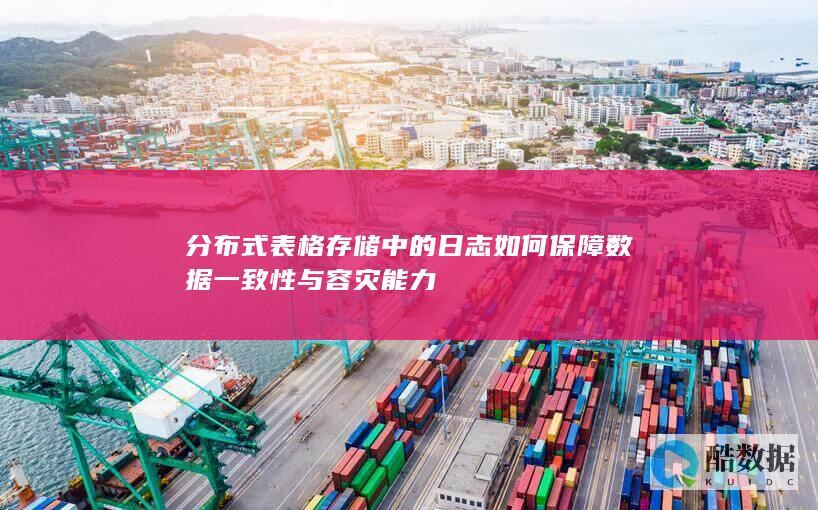 分布式表格存储中的日志如何保障数据一致性与容灾能力