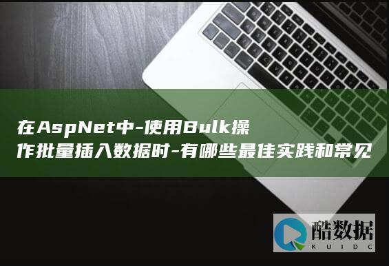 在AspNet中-使用Bulk操作批量插入数据时-有哪些最佳实践和常见问题需要注意