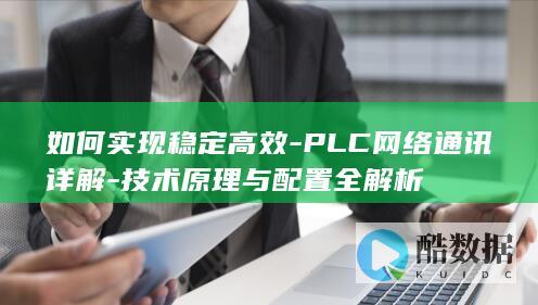 如何实现稳定高效-PLC网络通讯详解-技术原理与配置全解析