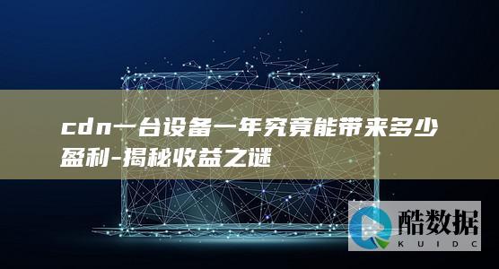 cdn一台设备一年究竟能带来多少盈利-揭秘收益之谜
