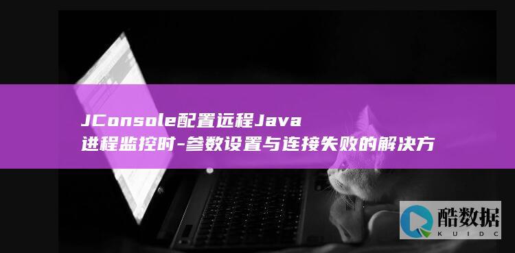 JConsole配置远程Java进程监控时-参数设置与连接失败的解决方法是什么