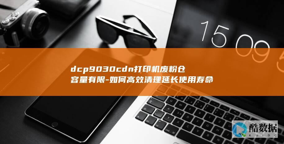 dcp9030cdn打印机废粉仓容量有限-如何高效清理延长使用寿命