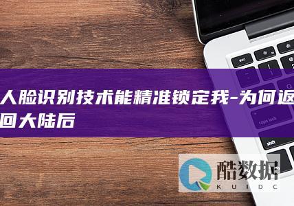人脸识别技术能精准锁定我-为何返回大陆后