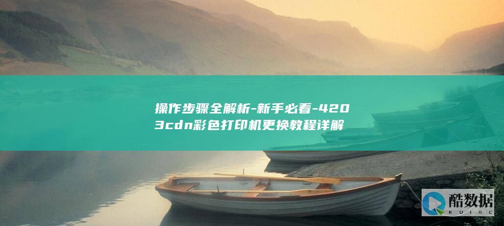 操作步骤全解析-新手必看-4203cdn彩色打印机更换教程详解