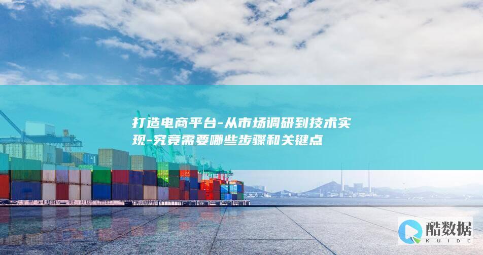 打造电商平台-从市场调研到技术实现-究竟需要哪些步骤和关键点
