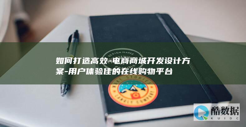 如何打造高效-电商商城开发设计方案-用户体验佳的在线购物平台