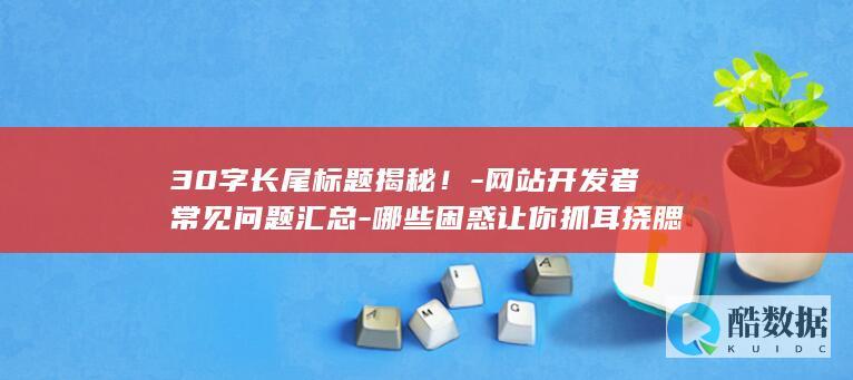 30字长尾标题揭秘！-网站开发者常见问题汇总-哪些困惑让你抓耳挠腮