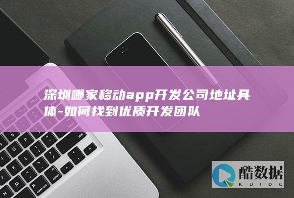 深圳哪家移动app开发公司地址具体-如何找到优质开发团队