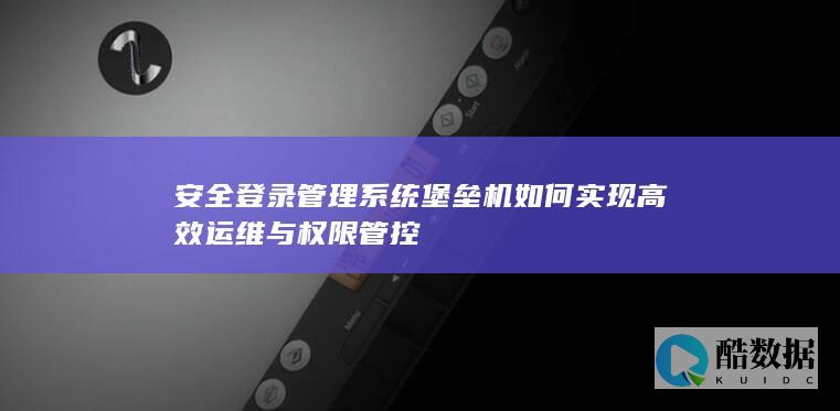 安全登录管理系统堡垒机如何实现高效运维与权限管控