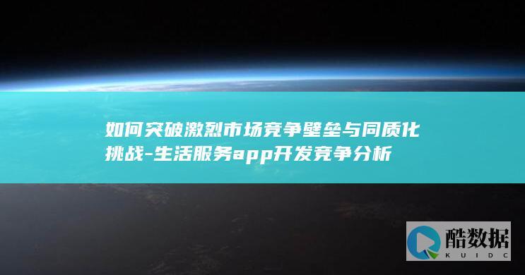 如何突破激烈市场竞争壁垒与同质化挑战-生活服务app开发竞争分析