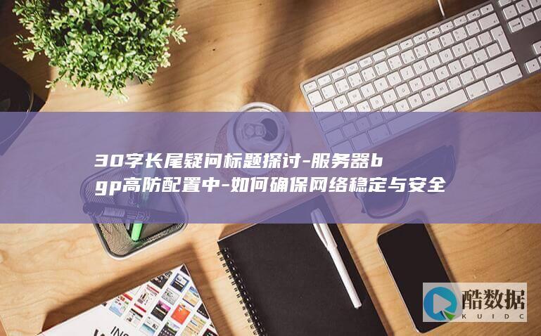 30字长尾疑问标题探讨-服务器bgp高防配置中-如何确保网络稳定与安全