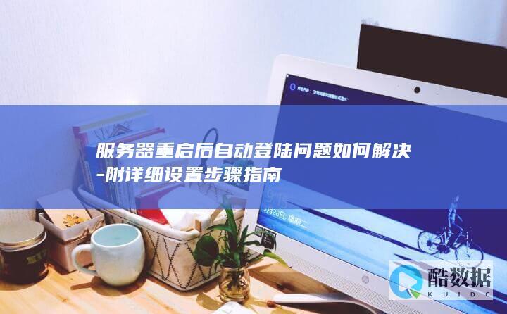 服务器重启后自动登陆问题如何解决-附详细设置步骤指南