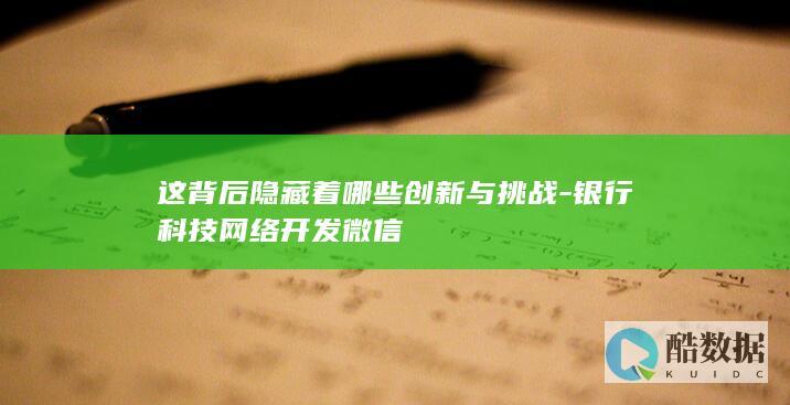 这背后隐藏着哪些创新与挑战-银行科技网络开发微信