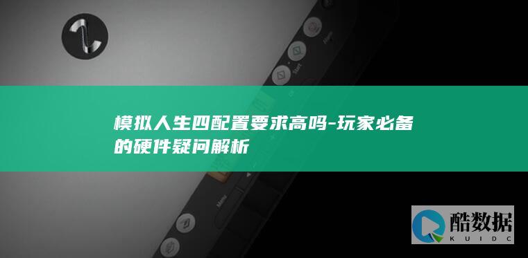 模拟人生四配置要求高吗-玩家必备的硬件疑问解析