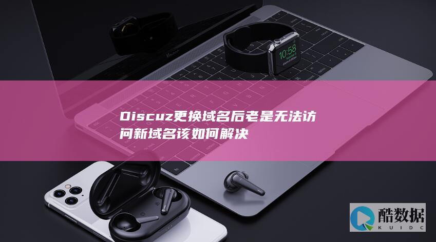 Discuz更换域名后老是无法访问新域名该如何解决