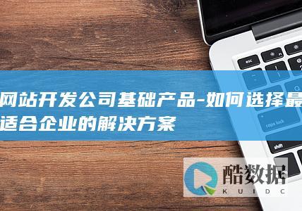 如何选择最适合企业的解决方案