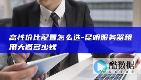 高性价比配置怎么选-昆明服务器租用大概多少钱