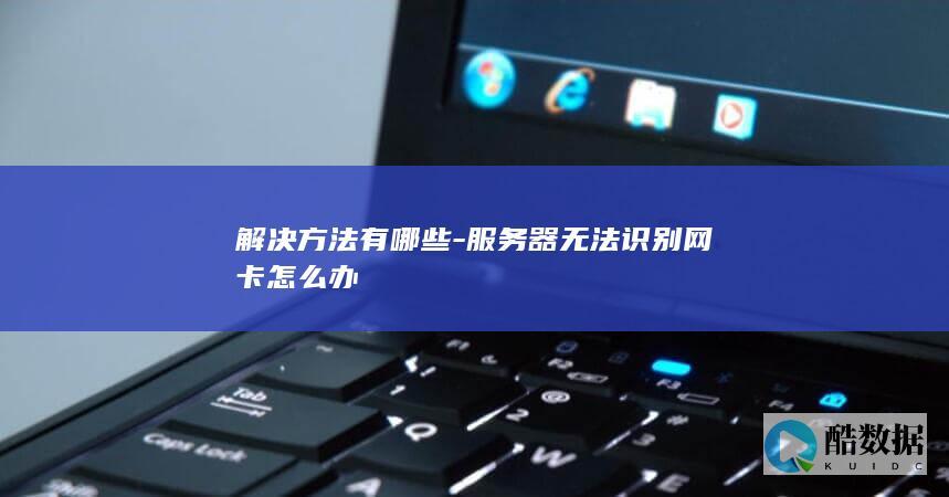 解决方法有哪些-服务器无法识别网卡怎么办