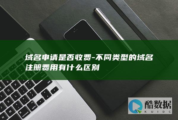 域名申请是否收费-不同类型的域名注册费用有什么区别