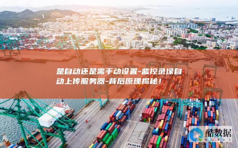 是自动还是需手动设置-监控录像自动上传服务器-背后原理揭秘！