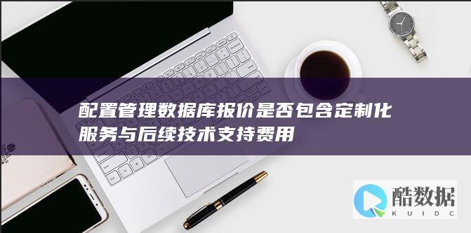 配置管理数据库报价是否包含定制化服务与后续技术支持费用