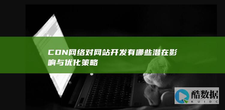 CDN网络对网站开发有哪些潜在影响与优化策略