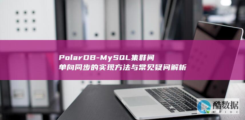 PolarDB-MySQL集群间单向同步的实现方法与常见疑问解析