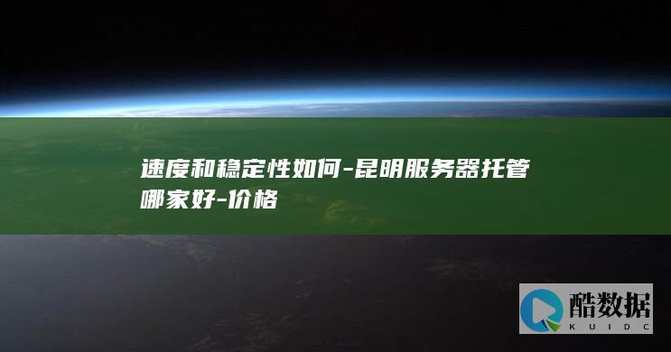 速度和稳定性如何-昆明服务器托管哪家好-价格