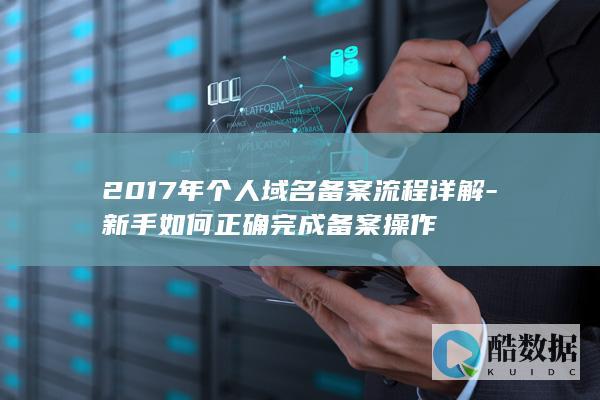 2017年个人域名备案流程详解-新手如何正确完成备案操作