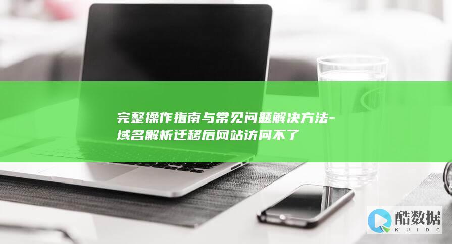 完整操作指南与常见问题解决方法-域名解析迁移后网站访问不了