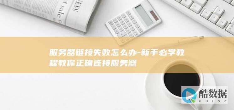 服务器链接失败怎么办-新手必学教程教你正确连接服务器
