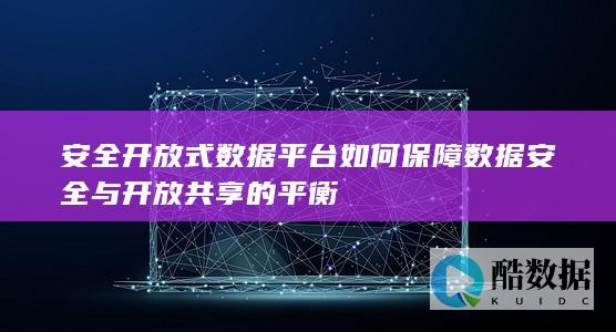 安全开放式数据平台如何保障数据安全与开放共享的平衡