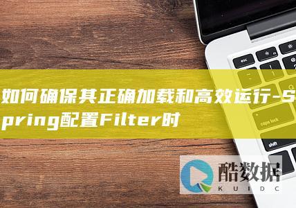 如何确保其正确加载和高效运行-Spring配置Filter时