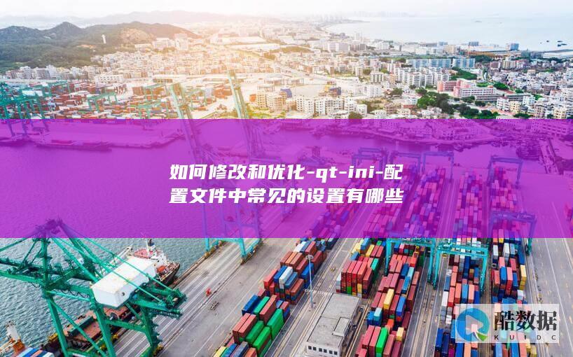 如何修改和优化-qt-ini-配置文件中常见的设置有哪些