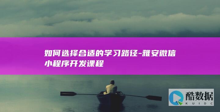 如何选择合适的学习路径-雅安微信小程序开发课程