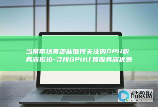 当前市场有哪些值得关注的GPU服务器折扣-寻找GPU计算服务器优惠