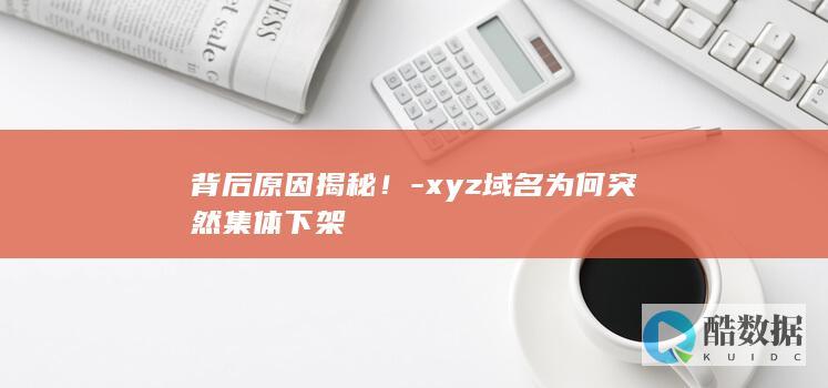 解密xyz域名集体下架背后真相