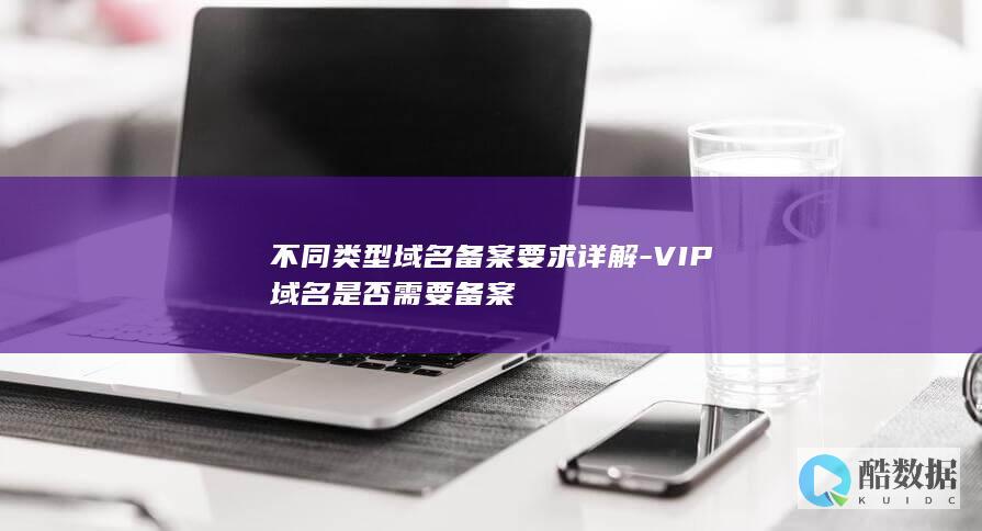 不同类型域名备案要求详解-VIP域名是否需要备案