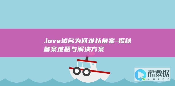 .love域名为何难以备案-揭秘备案难题与解决方案