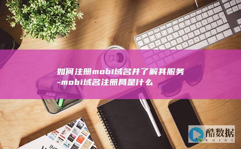 如何注册mobi域名并了解其服务-mobi域名注册局是什么