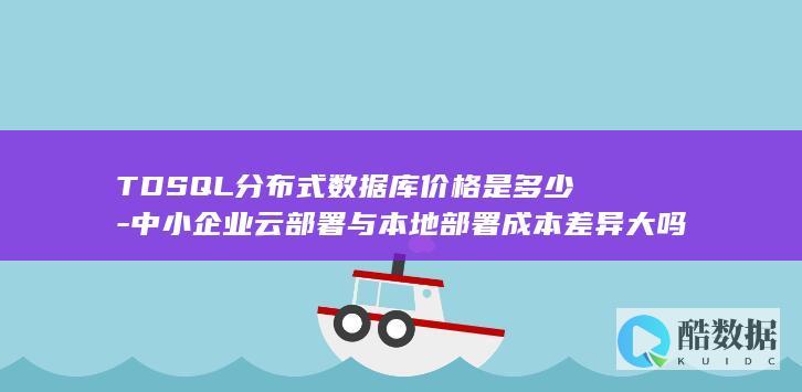 TDSQL分布式数据库价格是多少-中小企业云部署与本地部署成本差异大吗