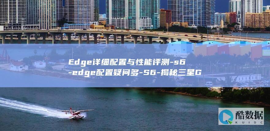 Edge详细配置与性能评测-s6-edge配置疑问多-S6-揭秘三星Galaxy