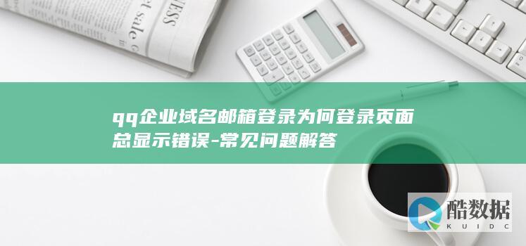 qq企业域名邮箱登录为何登录页面总显示错误-常见问题解答