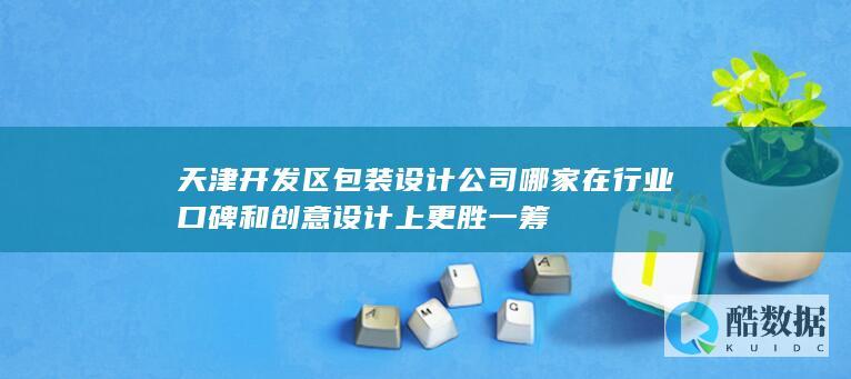 天津开发区包装设计公司哪家在行业口碑和创意设计上更胜一筹