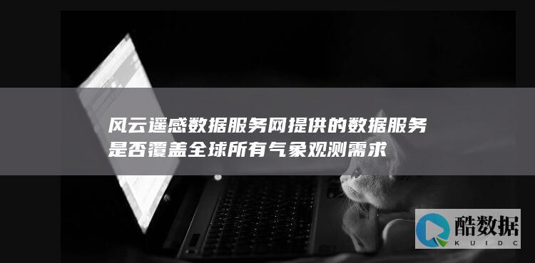 风云遥感数据服务网提供的数据服务是否覆盖全球所有气象观测需求