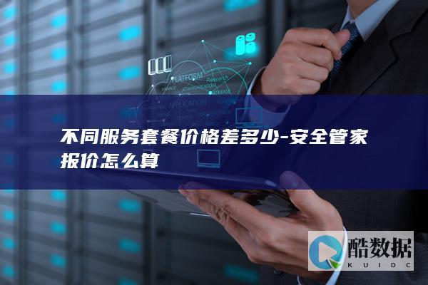 不同服务套餐价格差多少-安全管家报价怎么算