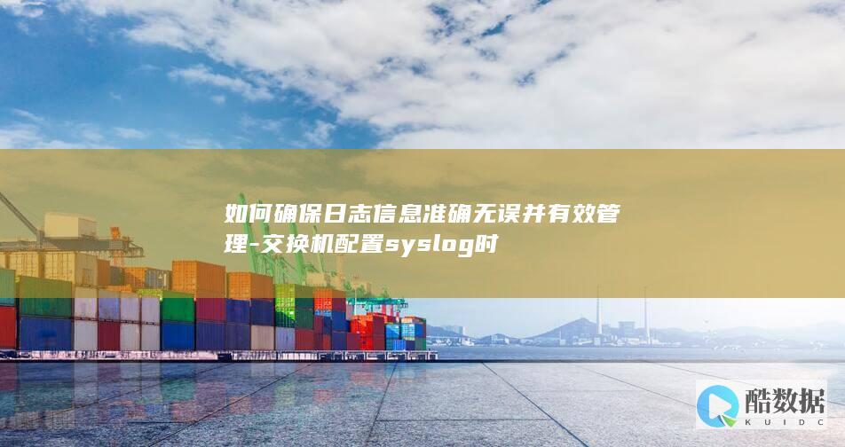 如何确保日志信息准确无误并有效管理-交换机配置syslog时