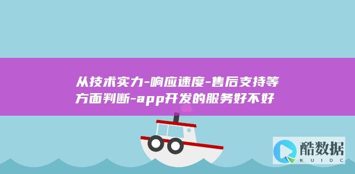 从技术实力-响应速度-售后支持等方面判断-app开发的服务好不好